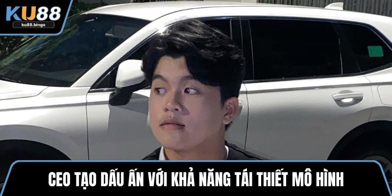 CEO tạo dấu ấn với khả năng tái thiết mô hình