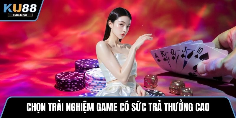 Chọn trải nghiệm game có sức trả thưởng cao