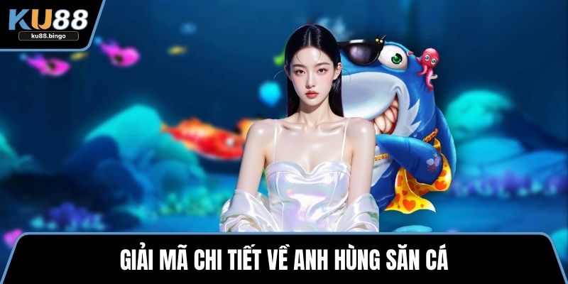 Giải mã chi tiết về Anh hùng săn cá