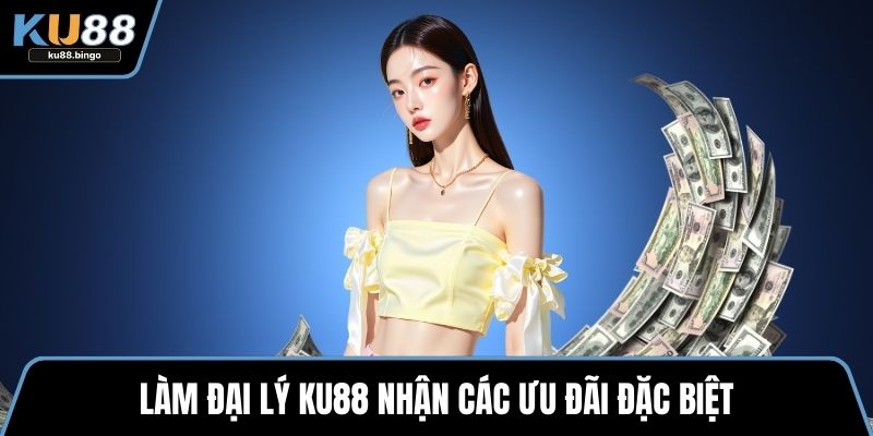 Làm đại lý KU88 nhận các ưu đãi đặc biệt