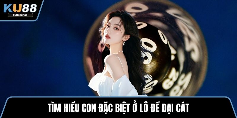 Tìm hiểu con đặc biệt ở lô đề đại cát