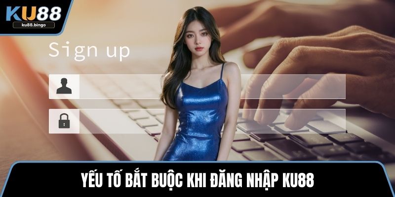 Yếu tố bắt buộc khi đăng nhập KU88